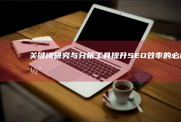 关键词研究与分析工具：提升SEO效率的必备软件