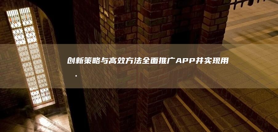 创新策略与高效方法：全面推广APP并实现用户增长